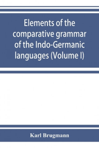 Kniha Elements of the comparative grammar of the Indo-Germanic languages. A concise exposition of the history of Sanskrit, Old Iranian (Avestic and Old Pers 