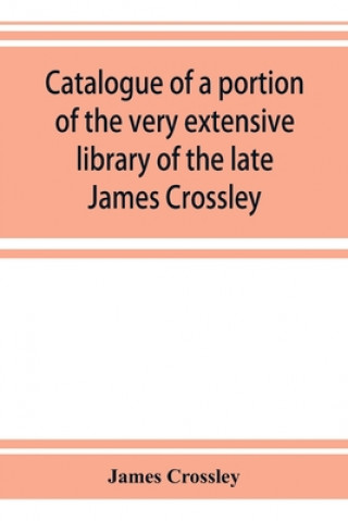 Könyv Catalogue of a portion of the very extensive library of the late James Crossley 