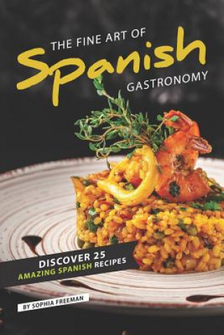 Knjiga The Fine Art of Spanish Gastronomy: Discover 25 Amazing Spanish Recipes Sophia Freeman