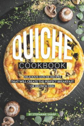 Книга Quiche Cookbook: Delicious Quiche Recipes that Will Create the Perfect Breakfast or Brunch Dish Stephanie Sharp