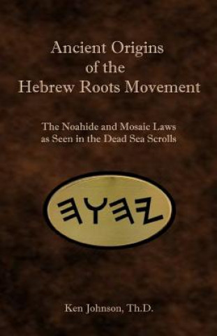 Könyv Ancient Origins of the Hebrew Roots Movement: The Noahide and Mosaic Laws as Seen in the Dead Sea Scrolls Ken Johnson