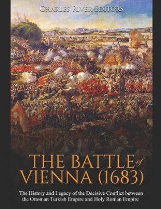 Könyv The Battle of Vienna (1683): The History and Legacy of the Decisive Conflict between the Ottoman Turkish Empire and Holy Roman Empire Charles River Editors