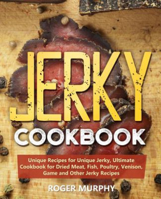 Kniha Jerky Cookbook: Unique Recipes for Unique Jerky, Ultimate Cookbook for Dried Meat, Fish, Poultry, Venison, Game and Other Jerky Recipe Roger Murphy
