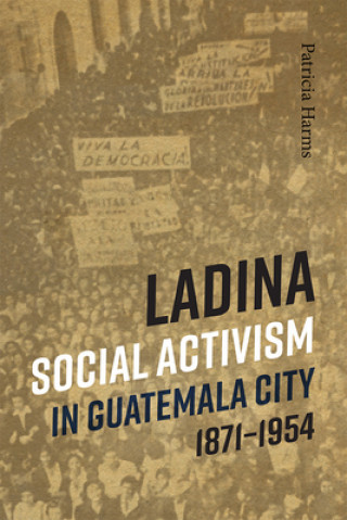 Kniha Ladina Social Activism in Guatemala City, 1871-1954 Patricia Harms