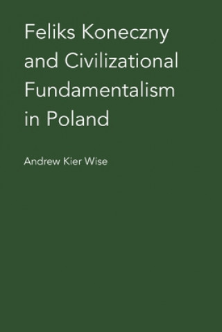 Kniha Feliks Koneczny and Civilizational Fundamentalism in Poland ANDREW KIER WISE