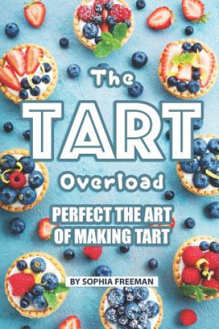 Kniha The Tart Overload: Perfect the Art of Making Tart Sophia Freeman
