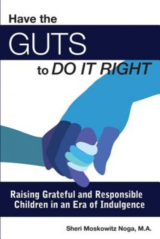 Carte Have the Guts to Do It Right: Raising Grateful and Responsible Children in an Era of Indulgence Sheri Moskowitz Noga M a