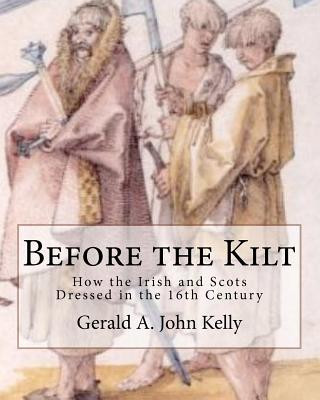 Kniha Before the Kilt: How the Irish and Scots Dressed in the 16th Century Gerald A John Kelly