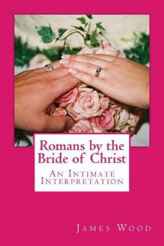 Kniha Romans by the Bride of Christ: An Intimate Interpretation From the Perspective of the Bride of Christ James Wood