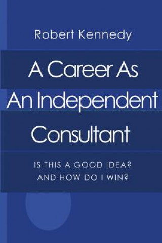 Kniha A Career As An Independent Consultant: Is This A Good Idea? And How Will I Win? Robert Kennedy
