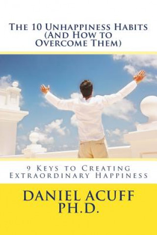 Kniha The 10 Unhappiness Habits (And How to Overcome Them): 9 Keys to Creating Extraordinary Happiness Daniel S Acuff Ph D