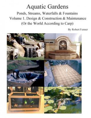 Könyv Aquatic Gardens Ponds, Streams, Waterfalls & Fountains: Volume 1. Design & Construction & Maintenance (Or the World According to Carp) Robert Fenner