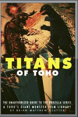 Książka Titans of Toho: An Unauthorized Guide to the Godzilla Series and the Rest of Toho's Giant Monster Film Library Brian Matthew Clutter