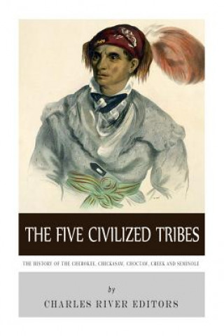 Kniha The Five Civilized Tribes: The History of the Cherokee, Chickasaw, Choctaw, Creek, and Seminole Charles River Editors