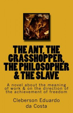 Kniha The Ant, the Grasshopper, the Philosopher & the Slave: A novel about the meaning of work & on the direction of the achievement of freedom Cleberson Eduardo Da Costa