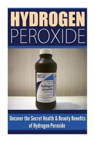 Könyv Hydrogen Peroxide: Uncover the Secret Health & Beauty Benefits of Hydrogen Peroxide Louise Allison