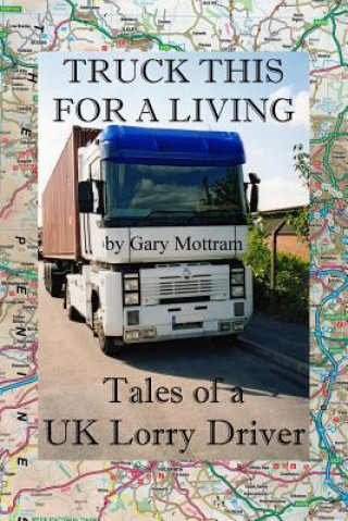 Carte Truck This For A Living: Tales Of A UK Lorry Driver Gary Mottram