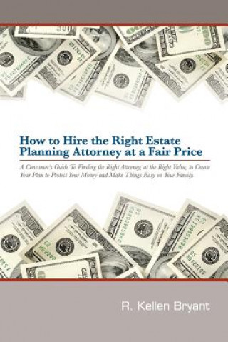 Carte How to Hire the Right Estate Planning Attorney at a Fair Price: A Consumer's Guide to Finding an Attorney, at the Right Value, to Create Your Plan, to R Kellen Bryant