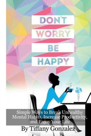 Книга Don't Worry, Be Happy: Simple Ways to Break Unhealthy Tiffany Gonzalez