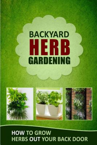 Kniha Backyard Herb Gardening: How to Grow Herbs Out Your Back Door Family Traditions Publishing