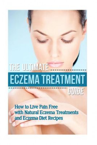 Kniha The Ultimate Eczema Treatment Guide: How to Live Pain Free with Natural Eczema Treatments and Eczema Diet Recipes Mia Soleil