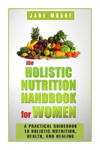 Kniha The Holistic Nutrition Handbook for Women: A Practical Guidebook to Holistic Nutrition, Health, and Healing Jane Moore