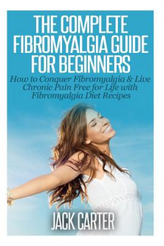 Kniha The Complete Fibromyalgia Guide for Beginners: How to Conquer Fibromyalgia & Live Chronic Pain Free for Life with Fibromyalgia Diet Recipes Jack Carter