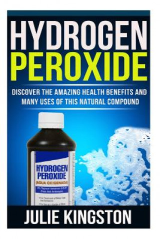 Kniha Hydrogen Peroxide: Discover The Amazing Health Benefits And Many Uses Of This Natural Compound Julie Kingston
