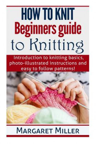 Könyv How to Knit: Beginners guide to Knitting: Introduction to knitting basics, photo-illustrated instructions and easy to follow patter Margaret Miller
