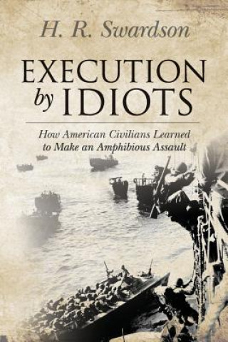 Kniha Execution by Idiots: How American Civilians Learned to Make an Amphibious Assault H R Swardson