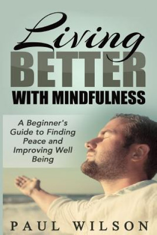 Carte Living Better With Mindfulness: A Beginner's Guide to Finding Peace and Improving Well Being Paul Wilson