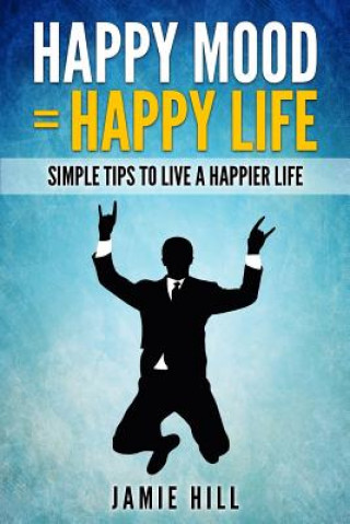Könyv Happy mood = Happy life: Simple Tips To Live A Happier Life Jamie Hill