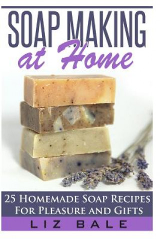 Kniha Soap Making At Home: 25 Homemade Soap Recipes For Pleasure and Gifts Liz Bale