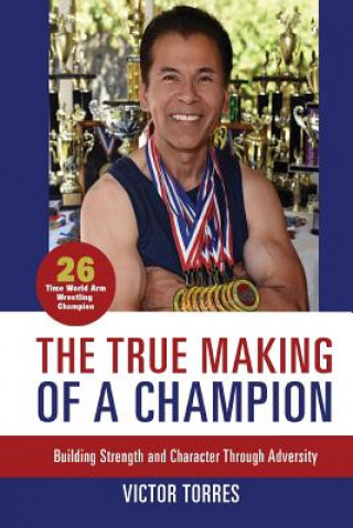 Carte The True Making of a Champion: Building Strength and Character through Adversity Victor S Torres