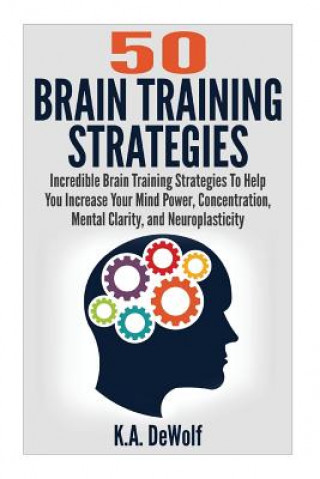 Carte Brain Training Strategies: 50 Mind Power Strategies: Incredible Brain Training Strategies To Help You Increate Your Mind Power, Concentration, Me K a Dewolf