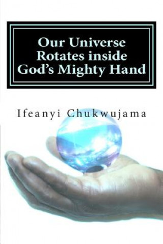 Book Our Universe Rotates inside God's Mighty Hand: The speed of God Ifeanyi Chukwujama