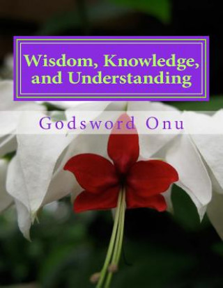 Książka Wisdom, Knowledge, and Understanding: Dealing Wisely In Life and Godliness Godsword Godswill Onu