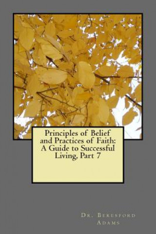 Könyv Principles of Belief and Practices of Faith: A Guide to Successful Living Part 7 Beresford Adams