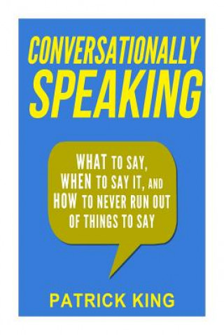 Könyv Conversationally Speaking: WHAT to Say, WHEN to Say It, and HOW to Never Run Out of Things to say Patrick King