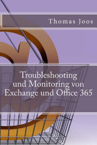 Kniha Troubleshooting und Monitoring von Exchange und Office 365: Best Practices, Anleitungen, Tools und SCOM 2012 R2 Thomas Joos