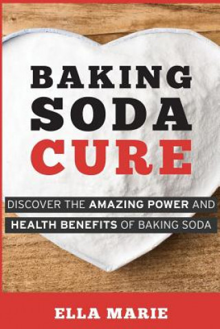 Könyv Baking Soda Cure: Discover the Amazing Power and Health Benefits of Baking Soda, its History and Uses for Cooking, Cleaning, and Curing Ella Marie