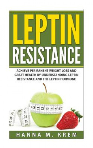 Книга Leptin Resistance: Achieve Permanent Weight Loss and Great Health By Understanding Leptin Resistance and the Leptin Hormone Hanna M Krem