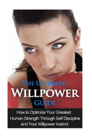 Carte The Ultimate Willpower Guide: How to Optimize Your Greatest Human Strength through Self-Discipline & Your Willpower Instinct Jessica Minty