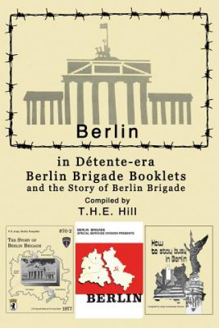 Könyv Berlin in Detente-era Berlin Brigade Booklets: and the Story of Berlin Brigade T H E Hill