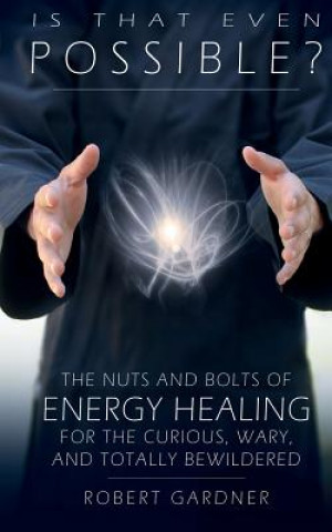 Kniha Is That Even Possible?: The Nuts and Bolts of Energy Healing for the Curious, Wary, and Totally Bewildered Robert Gardner