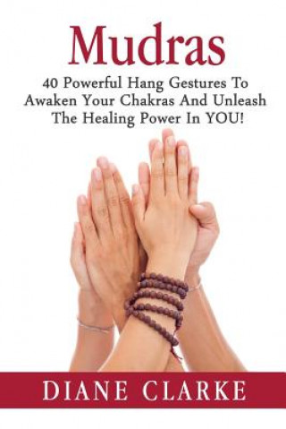 Kniha Mudras: 40 Powerful Hand Gestures To Unleash The Physical, Mental And Spiritual Healing Power In YOU! Diane Clarke