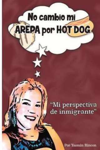 Kniha No Cambio mi Arepa por Hot Dog: Mi Perspectiva de Inmigrante Yasmin Rincon