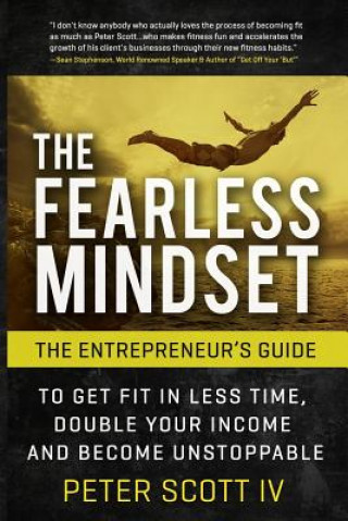 Kniha The Fearless Mindset: The Entrepreneur's Guide To Get Fit In Less Time, Double Your Income, And Become Unstoppable Peter L Scott IV