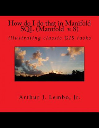 Könyv How do I do that in Spatial SQL (Manifold 8): illustrating classic GIS tasks Arthur J Lembo Jr