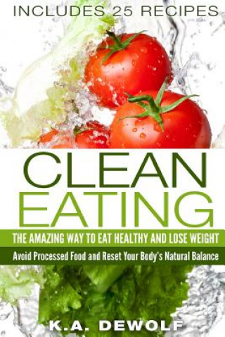 Carte Clean Eating: The Amazing Way To Eat Healthy and Lose Weight: Includes 25 Recipes: Avoid Processed Food and Reset Your Body's Natura K a Dewolf